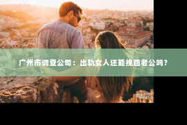 广州市调查公司：出轨女人还能挽回老公吗？
