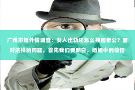 广州市婚外情调查：女人出轨还怎么挽回老公？面对这样的问题，首先我们要明白，婚姻中的信任是基石，一旦被破坏，修复起来并非易事。但也不是没有可能，关键在于双方的态度和行动。下面，我就从几个方面来谈谈这个问题。