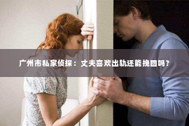 广州市私家侦探：丈夫喜欢出轨还能挽回吗？