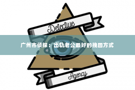 广州市侦探：出轨老公最好的挽回方式