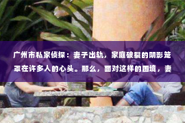 广州市私家侦探：妻子出轨，家庭破裂的阴影笼罩在许多人的心头。那么，面对这样的困境，妻子出轨能挽回吗？这不仅仅是一个法律问题，更是一个情感与心理的考验。今天，我们就来探讨一下这个问题。