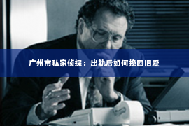 广州市私家侦探：出轨后如何挽回旧爱