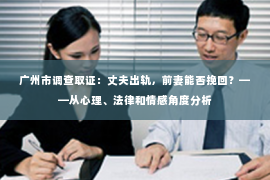 广州市调查取证：丈夫出轨，前妻能否挽回？——从心理、法律和情感角度分析