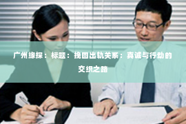 广州缘探：标题：挽回出轨关系：真诚与行动的交织之路
