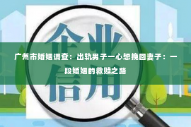 广州市婚姻调查：出轨男子一心想挽回妻子：一段婚姻的救赎之路