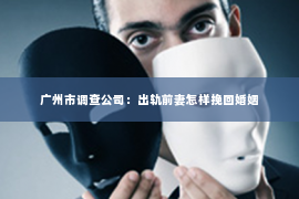 广州市调查公司：出轨前妻怎样挽回婚姻