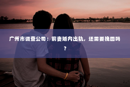 广州市调查公司：前妻婚内出轨，还需要挽回吗？