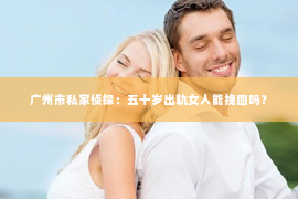 广州市私家侦探：五十岁出轨女人能挽回吗？