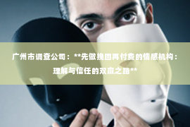 广州市调查公司：**先做挽回再付费的情感机构：理解与信任的双赢之路**
