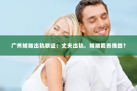 广州婚姻出轨取证：丈夫出轨，婚姻能否挽回？