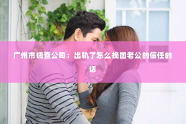 广州市调查公司：出轨了怎么挽回老公的信任的话