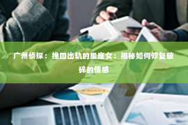 广州侦探：挽回出轨的星座女：揭秘如何修复破碎的情感