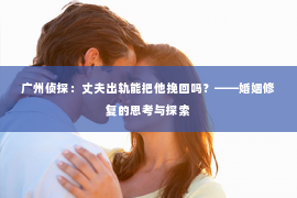 广州侦探：丈夫出轨能把他挽回吗？——婚姻修复的思考与探索