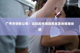 广州市侦探公司：出轨如何挽回男朋友的婚姻经验