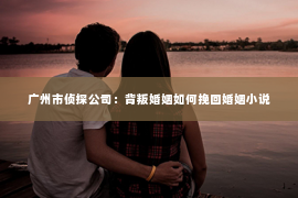 广州市侦探公司：背叛婚姻如何挽回婚姻小说