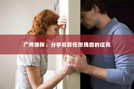 广州缘探：分手后前任想挽回的征兆