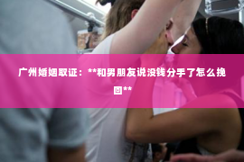 广州婚姻取证：**和男朋友说没钱分手了怎么挽回**