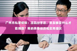 广州市私家侦探：出轨分手后，朋友圈发什么才能挽回？我的亲身经历和实用建议