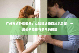 广州市婚外情调查：女孩现场挽回出轨男友：一场关于爱情与勇气的较量