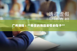 广州缘探：**卑微的挽回爱情的句子**