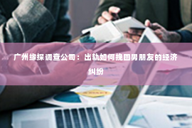 广州缘探调查公司：出轨如何挽回男朋友的经济纠纷