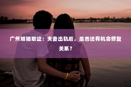 广州婚姻取证：夫妻出轨后，是否还有机会修复关系？