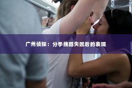 广州侦探：分手挽回失败后的表现