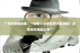 广州市婚姻调查：**和情人分手怎样才能挽回？深度解析挽回之道**
