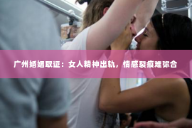 广州婚姻取证：女人精神出轨，情感裂痕难弥合