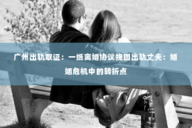 广州出轨取证：一纸离婚协议挽回出轨丈夫：婚姻危机中的转折点