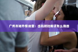 广州市婚外情调查：出轨媳妇我该怎么挽回