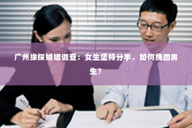 广州缘探婚姻调查：女生坚持分手，如何挽回男生？