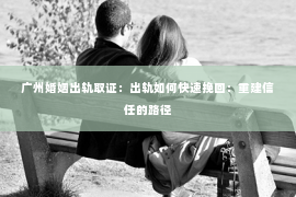 广州婚姻出轨取证：出轨如何快速挽回：重建信任的路径