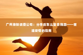 广州缘探调查公司：分手后怎么复合挽回——重建爱情的指南