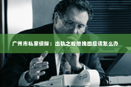 广州市私家侦探：出轨之后想挽回应该怎么办