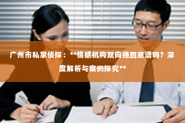 广州市私家侦探：**情感机构双向挽回靠谱吗？深度解析与案例探究**