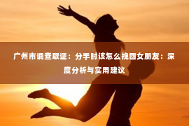 广州市调查取证：分手时该怎么挽回女朋友：深度分析与实用建议