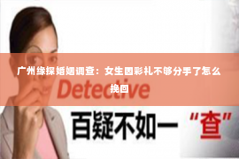 广州缘探婚姻调查：女生因彩礼不够分手了怎么挽回