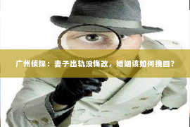 广州侦探：妻子出轨没悔改，婚姻该如何挽回？