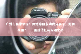 广州市私家侦探：异地恋朋友劝我分手了，如何挽回？——重建信任与沟通之桥