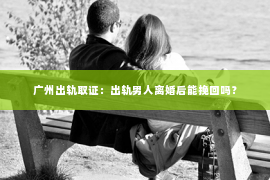 广州出轨取证：出轨男人离婚后能挽回吗？