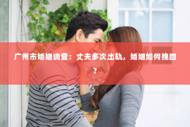 广州市婚姻调查：丈夫多次出轨，婚姻如何挽回？