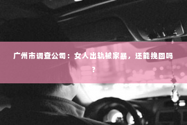 广州市调查公司：女人出轨被家暴，还能挽回吗？
