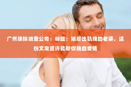 广州缘探调查公司：标题：婚后出轨挽回老婆，这份文案或许能帮你挽回爱情