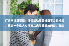 广州市调查取证：情侣出轨能否挽回老公的婚姻，这是一个让人心痛而又充满疑惑的问题。在这个问题上，我作为一名专业律师，将从法律、心理和社会等多个角度来探讨，希望能为那些正在经历婚姻危机的朋友们提供一些参考。