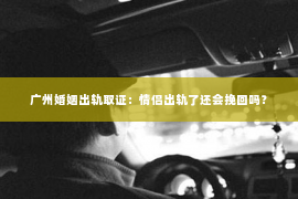 广州婚姻出轨取证：情侣出轨了还会挽回吗？