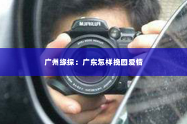 广州缘探：广东怎样挽回爱情