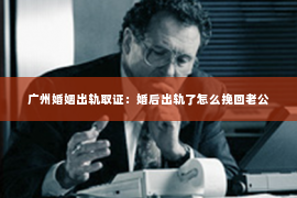 广州婚姻出轨取证：婚后出轨了怎么挽回老公