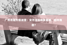 广州市婚外情调查：女方出轨导致离婚，如何挽回？
