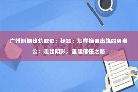 广州婚姻出轨取证：标题：怎样挽回出轨的男老公：走出阴影，重建信任之路